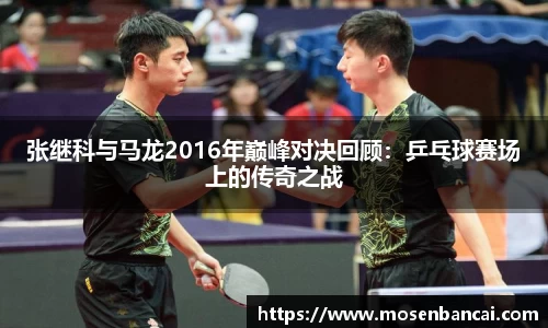 张继科与马龙2016年巅峰对决回顾：乒乓球赛场上的传奇之战